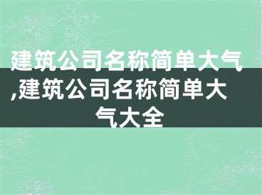 建筑公司名称简单大气,建筑公司名称简单大气大全