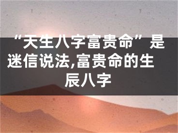 “天生八字富贵命”是迷信说法,富贵命的生辰八字