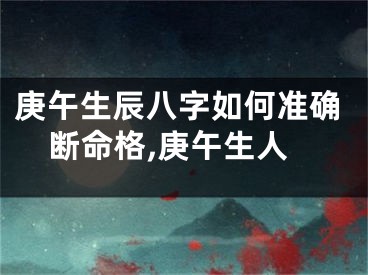 庚午生辰八字如何准确断命格,庚午生人