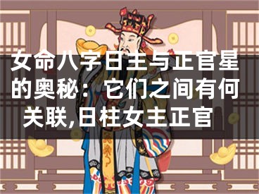 女命八字日主与正官星的奥秘：它们之间有何关联,日柱女主正官