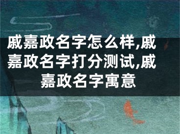戚嘉政名字怎么样,戚嘉政名字打分测试,戚嘉政名字寓意