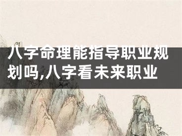 八字命理能指导职业规划吗,八字看未来职业