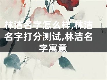 林洁名字怎么样,林洁名字打分测试,林洁名字寓意