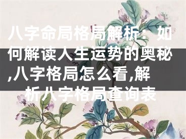 八字命局格局解析：如何解读人生运势的奥秘,八字格局怎么看,解析八字格局查询表