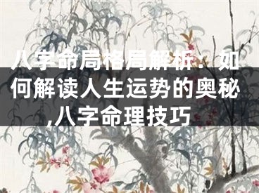 八字命局格局解析：如何解读人生运势的奥秘,八字命理技巧