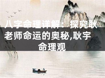 八字命理详解：探究耿老师命运的奥秘,耿宇命理观