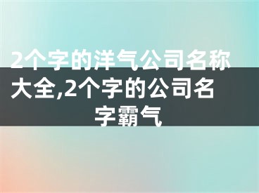 2个字的洋气公司名称大全,2个字的公司名字霸气