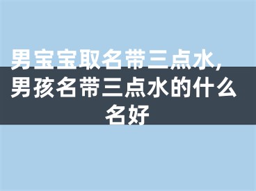 男宝宝取名带三点水,男孩名带三点水的什么名好
