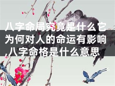 八字命局究竟是什么它为何对人的命运有影响,八字命格是什么意思