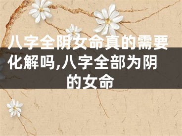 八字全阴女命真的需要化解吗,八字全部为阴的女命