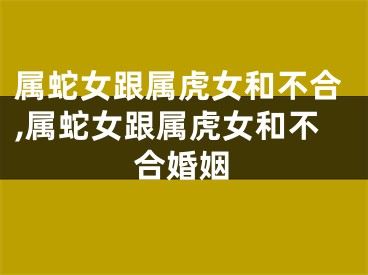 属蛇女跟属虎女和不合,属蛇女跟属虎女和不合婚姻