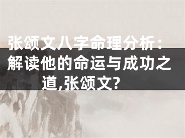 张颂文八字命理分析：解读他的命运与成功之道,张颂文?