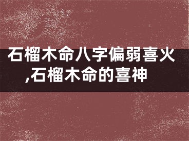 石榴木命八字偏弱喜火,石榴木命的喜神
