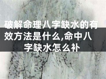 破解命理八字缺水的有效方法是什么,命中八字缺水怎么补