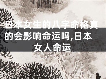 日本女生的八字命格真的会影响命运吗,日本女人命运