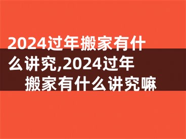 2024过年搬家有什么讲究,2024过年搬家有什么讲究嘛