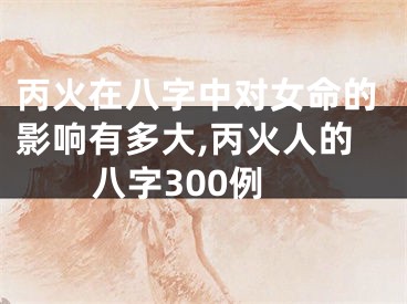 丙火在八字中对女命的影响有多大,丙火人的八字300例