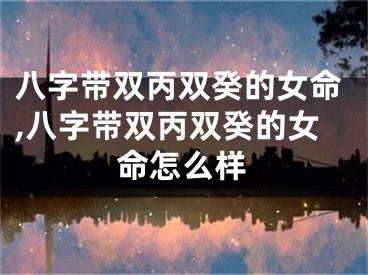 八字带双丙双癸的女命,八字带双丙双癸的女命怎么样
