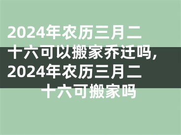 2024年农历三月二十六可以搬家乔迁吗,2024年农历三月二十六可搬家吗