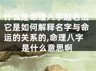 什么是命理八字起名法它是如何解释名字与命运的关系的,命理八字是什么意思啊