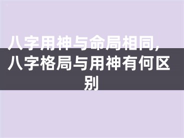 八字用神与命局相同,八字格局与用神有何区别