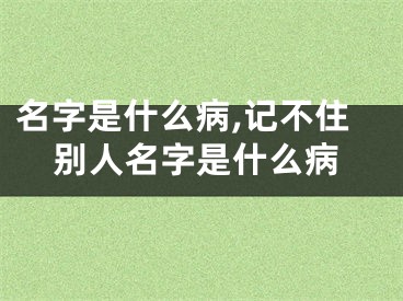 名字是什么病,记不住别人名字是什么病