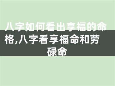 八字如何看出享福的命格,八字看享福命和劳碌命