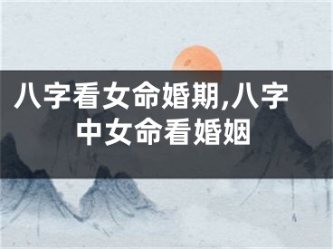 八字看女命婚期,八字中女命看婚姻