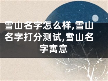 雪山名字怎么样,雪山名字打分测试,雪山名字寓意