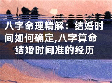 八字命理精解：结婚时间如何确定,八字算命结婚时间准的经历