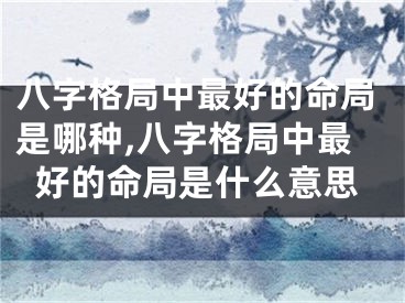 八字格局中最好的命局是哪种,八字格局中最好的命局是什么意思
