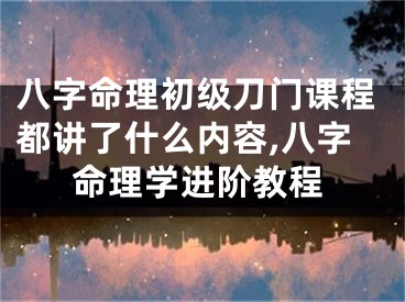 八字命理初级刀门课程都讲了什么内容,八字命理学进阶教程
