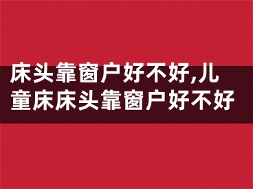 床头靠窗户好不好,儿童床床头靠窗户好不好