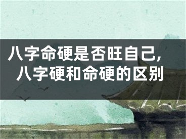 八字命硬是否旺自己,八字硬和命硬的区别