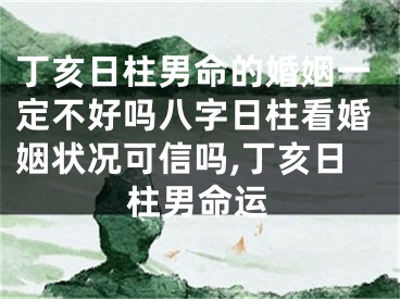 丁亥日柱男命的婚姻一定不好吗八字日柱看婚姻状况可信吗,丁亥日柱男命运