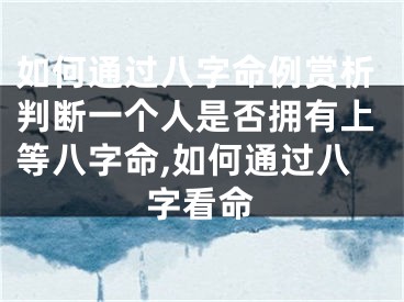 如何通过八字命例赏析判断一个人是否拥有上等八字命,如何通过八字看命