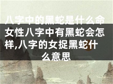 八字中的黑蛇是什么命女性八字中有黑蛇会怎样,八字的女捉黑蛇什么意思