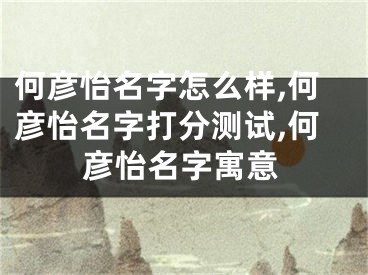 何彦怡名字怎么样,何彦怡名字打分测试,何彦怡名字寓意