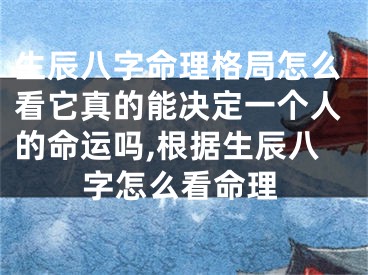 生辰八字命理格局怎么看它真的能决定一个人的命运吗,根据生辰八字怎么看命理