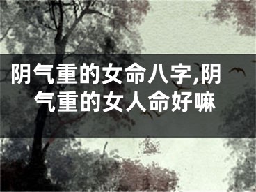 阴气重的女命八字,阴气重的女人命好嘛