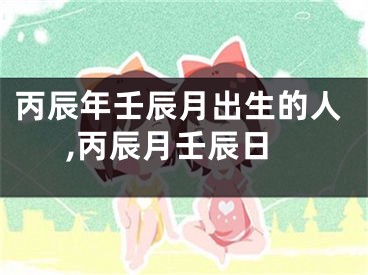 丙辰年壬辰月出生的人,丙辰月壬辰日
