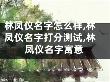 林凤仪名字怎么样,林凤仪名字打分测试,林凤仪名字寓意