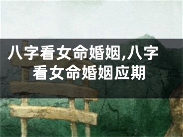 八字看女命婚姻,八字看女命婚姻应期