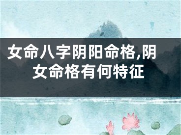女命八字阴阳命格,阴女命格有何特征