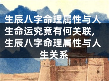 生辰八字命理属性与人生命运究竟有何关联,生辰八字命理属性与人生关系