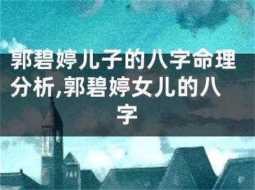 郭碧婷儿子的八字命理分析,郭碧婷女儿的八字
