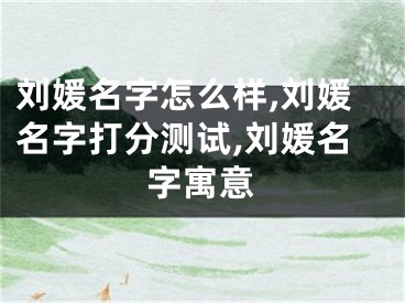 刘媛名字怎么样,刘媛名字打分测试,刘媛名字寓意
