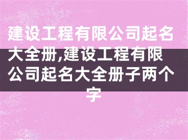 建设工程有限公司起名大全册,建设工程有限公司起名大全册子两个字