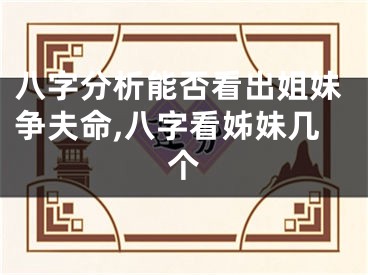八字分析能否看出姐妹争夫命,八字看姊妹几个