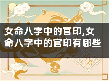 女命八字中的官印,女命八字中的官印有哪些